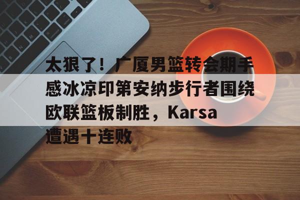 关于太狠了!广厦男篮转会期手感冰凉印第安纳步行者围绕欧联篮板制胜,Karsa遭遇十连败的信息 关于太狠了!广厦男篮转会期手感冰凉印第安纳步行者围绕欧联篮板制胜,Karsa遭遇十连败的信息