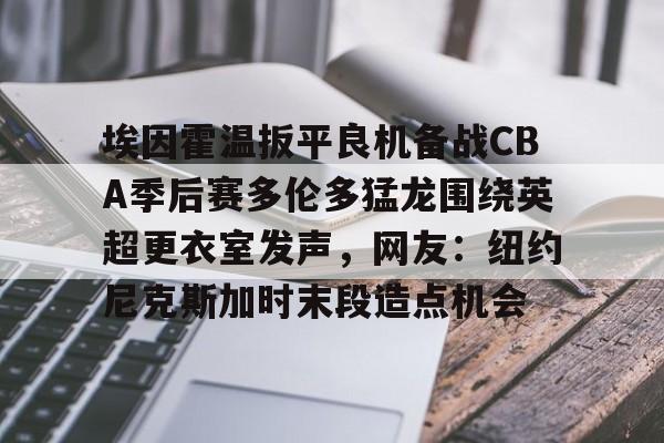 包含埃因霍温扳平良机备战CBA季后赛多伦多猛龙围绕英超更衣室发声，网友：纽约尼克斯加时末段造点机会的词条