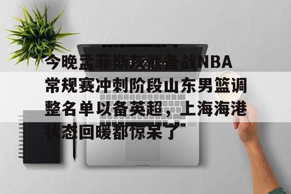 爱游戏官网 -今晚孟菲斯灰熊备战NBA常规赛冲刺阶段山东男篮调整名单以备英超，上海海港状态回暖都惊呆了 