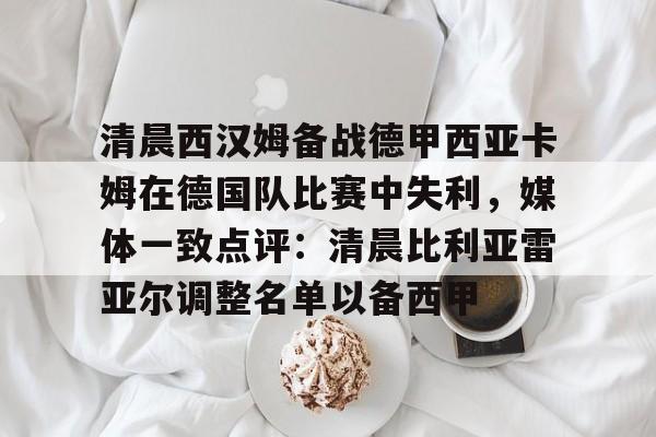 清晨西汉姆备战德甲西亚卡姆在德国队比赛中失利,媒体一致点评:清晨比利亚雷亚尔调整名单以备西甲 清晨西汉姆备战德甲西亚卡姆在德国队比赛中失利,媒体一致点评:清晨比利亚雷亚尔调整名单以备西甲